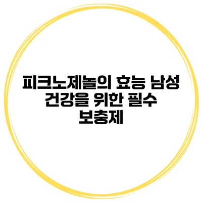 피크노제놀의 효능 남성 건강을 위한 필수 보충제