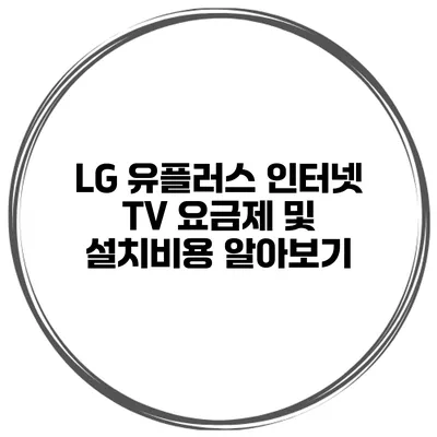 LG 유플러스 인터넷 TV 요금제 및 설치비용 알아보기
