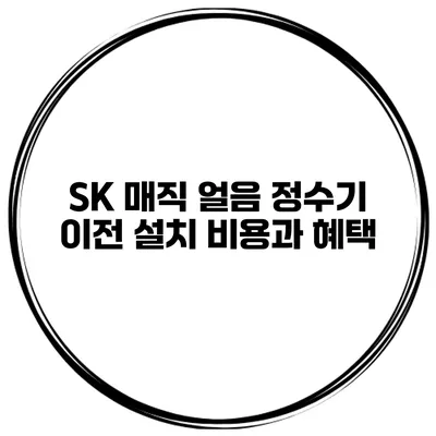 SK 매직 얼음 정수기 이전 설치 비용과 혜택