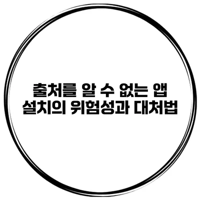 출처를 알 수 없는 앱 설치의 위험성과 대처법